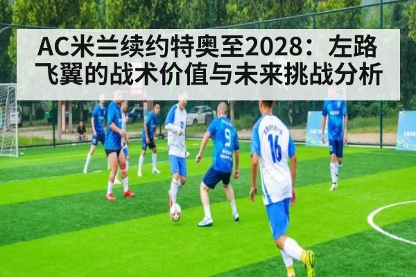 AC米兰续约特奥至2028：左路飞翼的战术价值与未来挑战分析