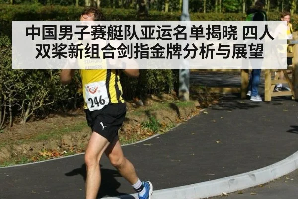 中国男子赛艇队亚运名单揭晓 四人双桨新组合剑指金牌分析与展望