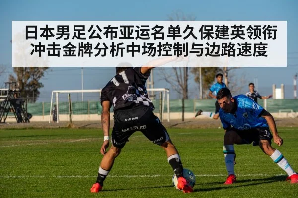 日本男足公布亚运名单久保建英领衔冲击金牌分析中场控制与边路速度