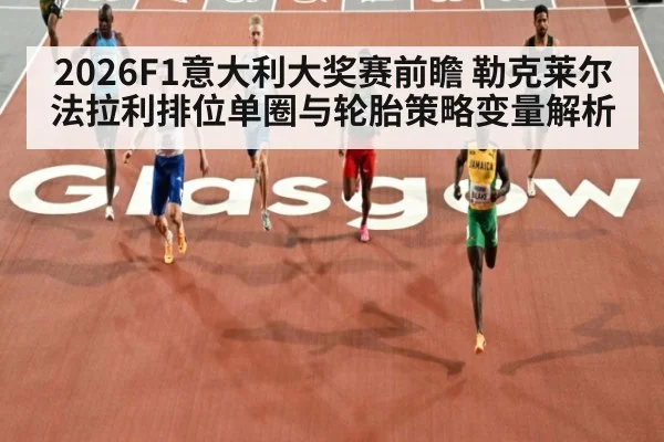 2026F1意大利大奖赛前瞻 勒克莱尔法拉利排位单圈与轮胎策略变量解析