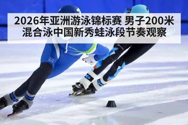 2026年亚洲游泳锦标赛 男子200米混合泳中国新秀蛙泳段节奏观察