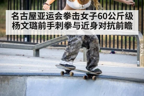 名古屋亚运会拳击女子60公斤级 杨文璐前手刺拳与近身对抗前瞻