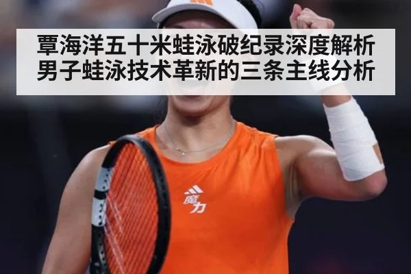 覃海洋五十米蛙泳破纪录深度解析 男子蛙泳技术革新的三条主线分析