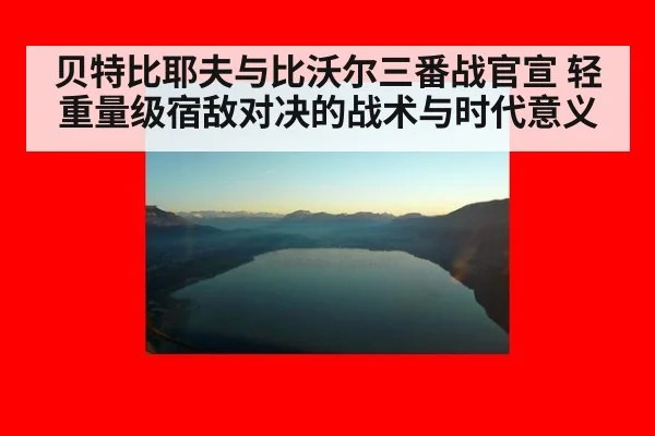 贝特比耶夫与比沃尔三番战官宣 轻重量级宿敌对决的战术与时代意义