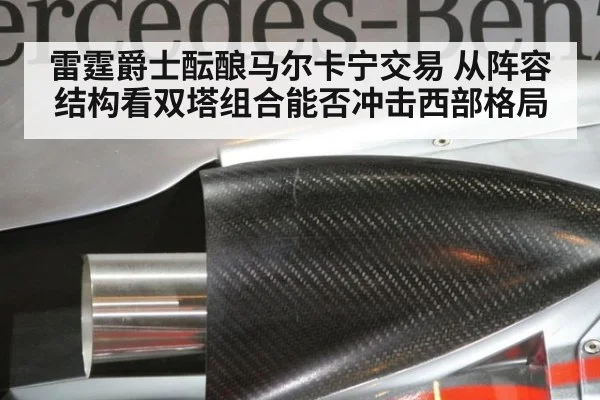 雷霆爵士酝酿马尔卡宁交易 从阵容结构看双塔组合能否冲击西部格局