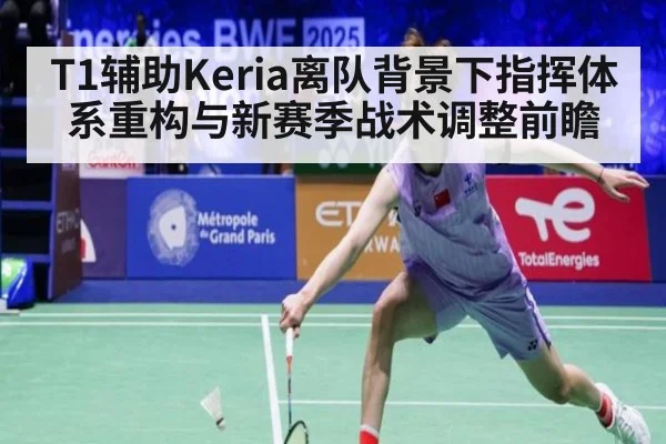 T1辅助Keria离队背景下指挥体系重构与新赛季战术调整前瞻