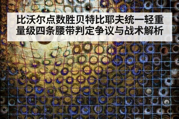 比沃尔点数胜贝特比耶夫统一轻重量级四条腰带判定争议与战术解析