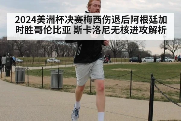 2024美洲杯决赛梅西伤退后阿根廷加时胜哥伦比亚 斯卡洛尼无核进攻解析